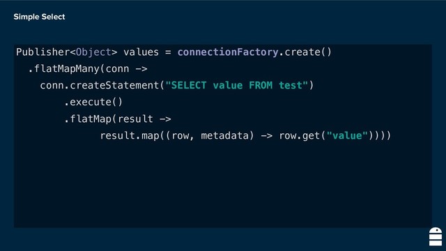 Simple Select
Publisher values = connectionFactory.create()
.flatMapMany(conn ->
conn.createStatement("SELECT value FROM test")
.execute()
.flatMap(result ->
result.map((row, metadata) -> row.get("value"))))
