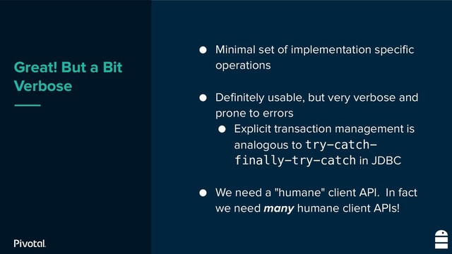Great! But a Bit
Verbose
● Minimal set of implementation specific
operations
● Definitely usable, but very verbose and
prone to errors
● Explicit transaction management is
analogous to try-catch-
finally-try-catch in JDBC
● We need a "humane" client API. In fact
we need many humane client APIs!
