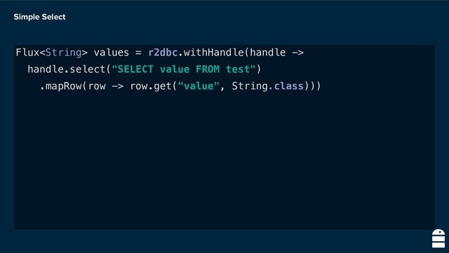 Simple Select
Flux values = r2dbc.withHandle(handle ->
handle.select("SELECT value FROM test")
.mapRow(row -> row.get("value", String.class)))
