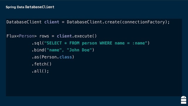 Spring Data DatabaseClient
DatabaseClient client = DatabaseClient.create(connectionFactory);
Flux rows = client.execute()
.sql("SELECT * FROM person WHERE name = :name")
.bind("name", "John Doe")
.as(Person.class)
.fetch()
.all();
