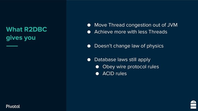 What R2DBC
gives you
● Move Thread congestion out of JVM
● Achieve more with less Threads
● Doesn’t change law of physics
● Database laws still apply
● Obey wire protocol rules
● ACID rules
