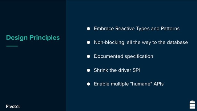 Design Principles
● Embrace Reactive Types and Patterns
● Non-blocking, all the way to the database
● Documented specification
● Shrink the driver SPI
● Enable multiple "humane" APIs
