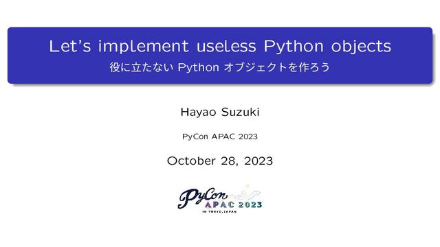 Let’s implement useless Python objects
໾ʹཱͨͳ͍ Python ΦϒδΣΫτΛ࡞Ζ͏
Hayao Suzuki
PyCon APAC 2023
October 28, 2023
