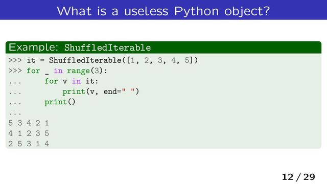 What is a useless Python object?
Example: ShuffledIterable
>>> it = ShuffledIterable([1, 2, 3, 4, 5])
>>> for _ in range(3):
... for v in it:
... print(v, end=" ")
... print()
...
5 3 4 2 1
4 1 2 3 5
2 5 3 1 4
12 / 29
