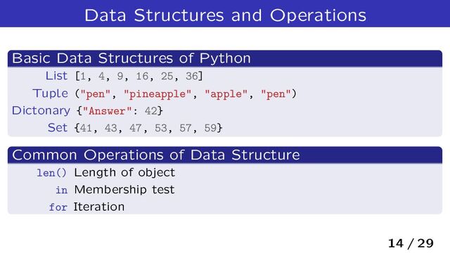 Data Structures and Operations
Basic Data Structures of Python
List [1, 4, 9, 16, 25, 36]
Tuple ("pen", "pineapple", "apple", "pen")
Dictonary {"Answer": 42}
Set {41, 43, 47, 53, 57, 59}
Common Operations of Data Structure
len() Length of object
in Membership test
for Iteration
14 / 29

