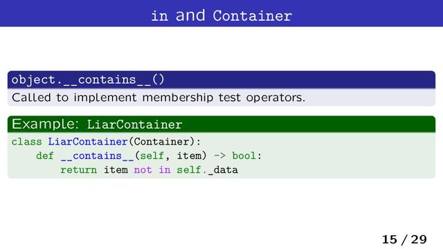 in and Container
object.__contains__()
Called to implement membership test operators.
Example: LiarContainer
class LiarContainer(Container):
def __contains__(self, item) -> bool:
return item not in self._data
15 / 29

