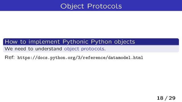 Object Protocols
How to implement Pythonic Python objects
We need to understand object protocols.
Ref: https://docs.python.org/3/reference/datamodel.html
18 / 29
