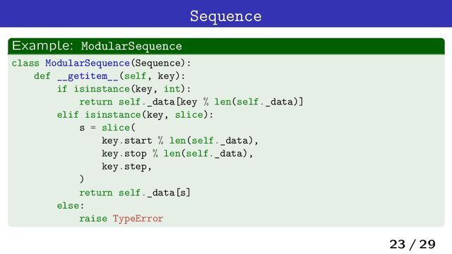 Sequence
Example: ModularSequence
class ModularSequence(Sequence):
def __getitem__(self, key):
if isinstance(key, int):
return self._data[key % len(self._data)]
elif isinstance(key, slice):
s = slice(
key.start % len(self._data),
key.stop % len(self._data),
key.step,
)
return self._data[s]
else:
raise TypeError
23 / 29

