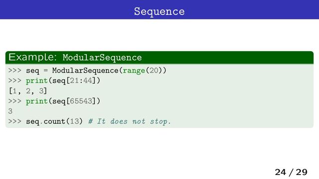 Sequence
Example: ModularSequence
>>> seq = ModularSequence(range(20))
>>> print(seq[21:44])
[1, 2, 3]
>>> print(seq[65543])
3
>>> seq.count(13) # It does not stop.
24 / 29
