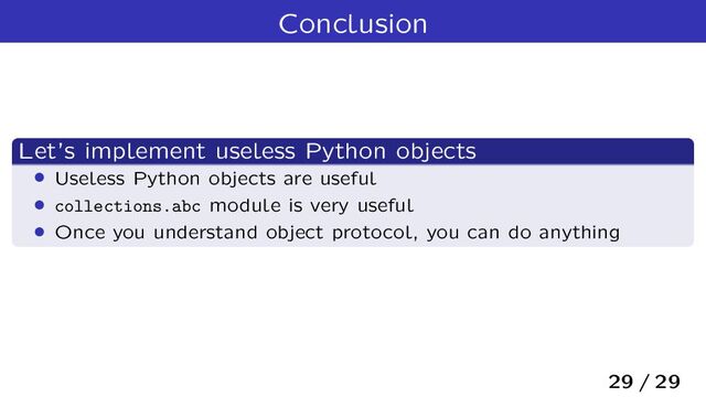 Conclusion
Let’s implement useless Python objects
› Useless Python objects are useful
› collections.abc module is very useful
› Once you understand object protocol, you can do anything
29 / 29

