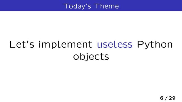 Today’s Theme
Let’s implement useless Python
objects
6 / 29
