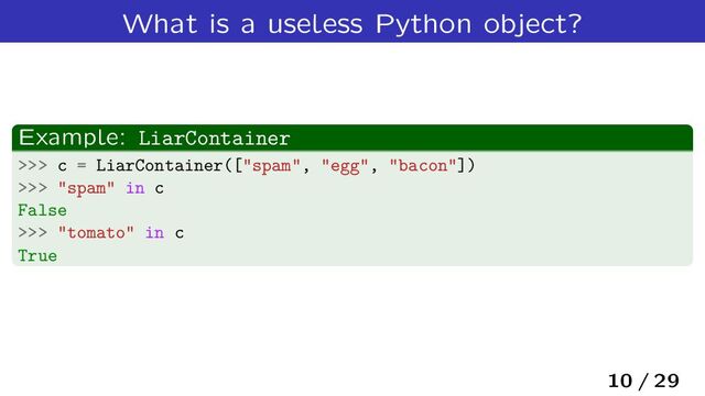 What is a useless Python object?
Example: LiarContainer
>>> c = LiarContainer(["spam", "egg", "bacon"])
>>> "spam" in c
False
>>> "tomato" in c
True
10 / 29
