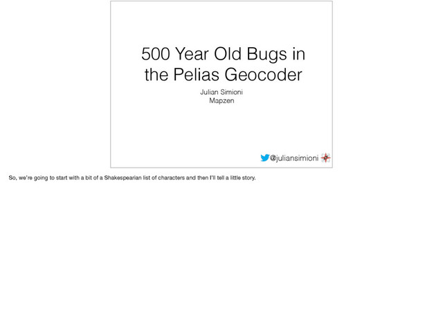 @juliansimioni
500 Year Old Bugs in
the Pelias Geocoder
Julian Simioni
Mapzen
So, we’re going to start with a bit of a Shakespearian list of characters and then I’ll tell a little story.
