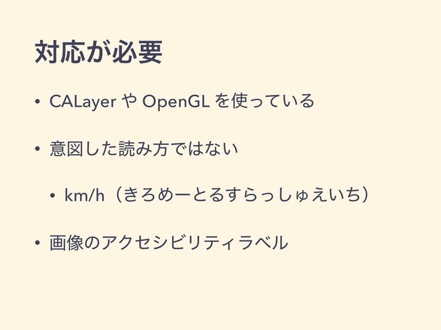 ରԠ͕ඞཁ
• CALayer ΍ OpenGL Λ࢖͍ͬͯΔ
• ҙਤͨ͠ಡΈํͰ͸ͳ͍
• km/hʢ͖ΖΊʔͱΔ͢Βͬ͠Ύ͍͑ͪʣ
• ը૾ͷΞΫηγϏϦςΟϥϕϧ
