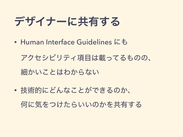 σβΠφʔʹڞ༗͢Δ
• Human Interface Guidelines ʹ΋
ΞΫηγϏϦςΟ߲໨͸ࡌͬͯΔ΋ͷͷɺ
ࡉ͔͍͜ͱ͸Θ͔Βͳ͍
• ٕज़తʹͲΜͳ͜ͱ͕Ͱ͖Δͷ͔ɺ
ԿʹؾΛ͚ͭͨΒ͍͍ͷ͔Λڞ༗͢Δ
