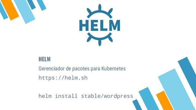 HELM
Gerenciador de pacotes para Kubernetes
https://helm.sh
helm install stable/wordpress
