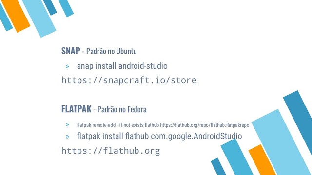 SNAP - Padrão no Ubuntu
» snap install android-studio
https://snapcraft.io/store
FLATPAK - Padrão no Fedora
» ﬂatpak remote-add --if-not-exists ﬂathub https://ﬂathub.org/repo/ﬂathub.ﬂatpakrepo
» ﬂatpak install ﬂathub com.google.AndroidStudio
https://flathub.org
