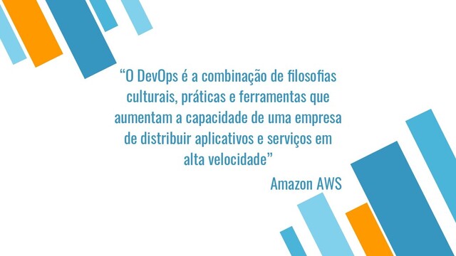“O DevOps é a combinação de ﬁlosoﬁas
culturais, práticas e ferramentas que
aumentam a capacidade de uma empresa
de distribuir aplicativos e serviços em
alta velocidade”
Amazon AWS
