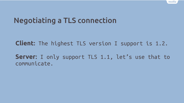 Negotiating a TLS connection
Client: The highest TLS version I support is 1.2.
Server: I only support TLS 1.1, let’s use that to
communicate.
