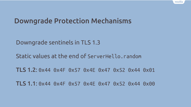 Downgrade Protection Mechanisms
Downgrade sentinels in TLS 1.3
Static values at the end of ServerHello.random
TLS 1.2: 0x44 0x4F 0x57 0x4E 0x47 0x52 0x44 0x01
TLS 1.1: 0x44 0x4F 0x57 0x4E 0x47 0x52 0x44 0x00

