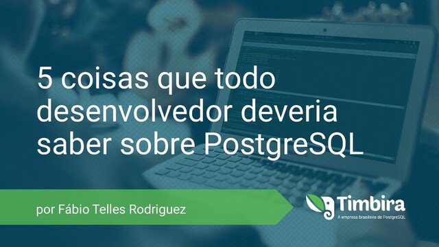 5 coisas que todo
desenvolvedor deveria
saber sobre PostgreSQL
por Fábio Telles Rodriguez
