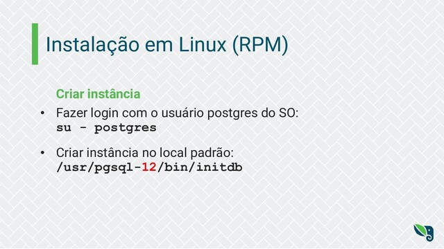 Instalação em Linux (RPM)
Criar instância
• Fazer login com o usuário postgres do SO:
su - postgres
• Criar instância no local padrão:
/usr/pgsql-12/bin/initdb
