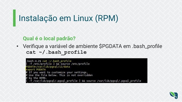 Instalação em Linux (RPM)
Qual é o local padrão?
• Veriﬁque a variável de ambiente $PGDATA em .bash_proﬁle
cat ~/.bash_profile

