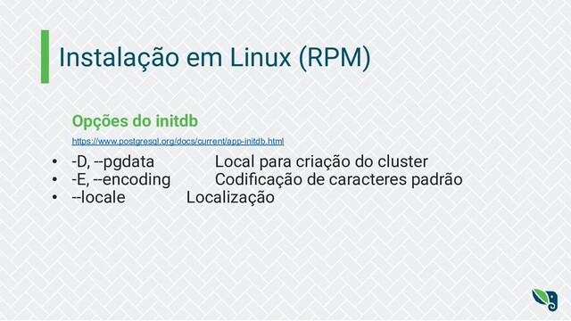 Instalação em Linux (RPM)
Opções do initdb
https://www.postgresql.org/docs/current/app-initdb.html
• -D, --pgdata Local para criação do cluster
• -E, --encoding Codiﬁcação de caracteres padrão
• --locale Localização
