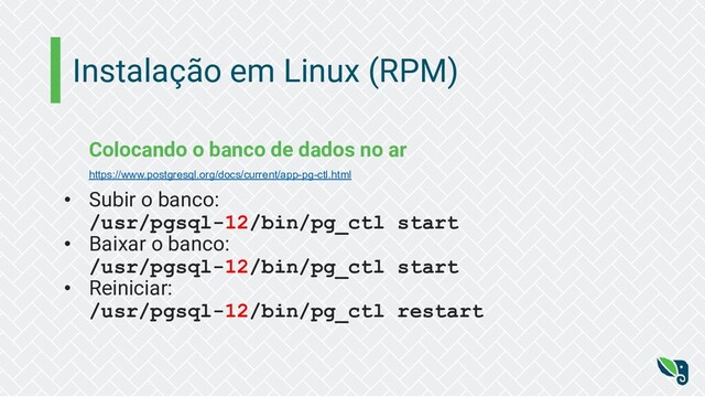Instalação em Linux (RPM)
Colocando o banco de dados no ar
https://www.postgresql.org/docs/current/app-pg-ctl.html
• Subir o banco:
/usr/pgsql-12/bin/pg_ctl start
• Baixar o banco:
/usr/pgsql-12/bin/pg_ctl start
• Reiniciar:
/usr/pgsql-12/bin/pg_ctl restart
