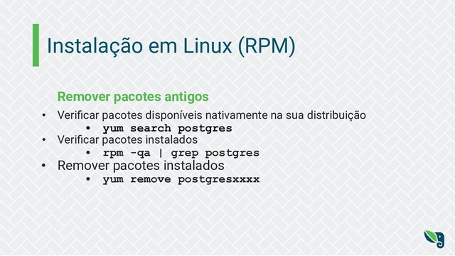 Instalação em Linux (RPM)
Remover pacotes antigos
• Veriﬁcar pacotes disponíveis nativamente na sua distribuição
• yum search postgres
• Veriﬁcar pacotes instalados
• rpm -qa | grep postgres
• Remover pacotes instalados
• yum remove postgresxxxx
