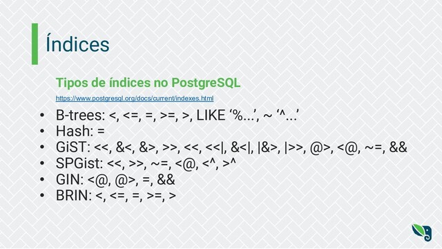 Índices
Tipos de índices no PostgreSQL
https://www.postgresql.org/docs/current/indexes.html
• B-trees: <, <=, =, >=, >, LIKE ‘%...’, ~ ‘^...’
• Hash: =
• GiST: <<, &<, &>, >>, <<, <<|, &<|, |&>, |>>, @>, <@, ~=, &&
• SPGist: <<, >>, ~=, <@, <^, >^
• GIN: <@, @>, =, &&
• BRIN: <, <=, =, >=, >
