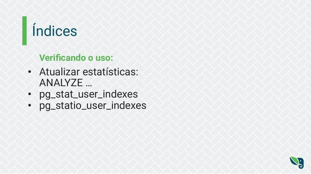 Índices
Veriﬁcando o uso:
• Atualizar estatísticas:
ANALYZE …
• pg_stat_user_indexes
• pg_statio_user_indexes

