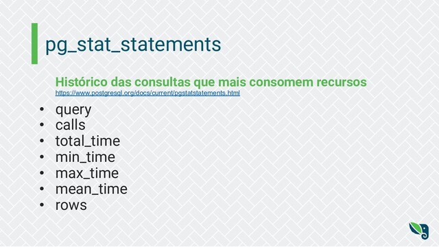 pg_stat_statements
Histórico das consultas que mais consomem recursos
https://www.postgresql.org/docs/current/pgstatstatements.html
• query
• calls
• total_time
• min_time
• max_time
• mean_time
• rows
