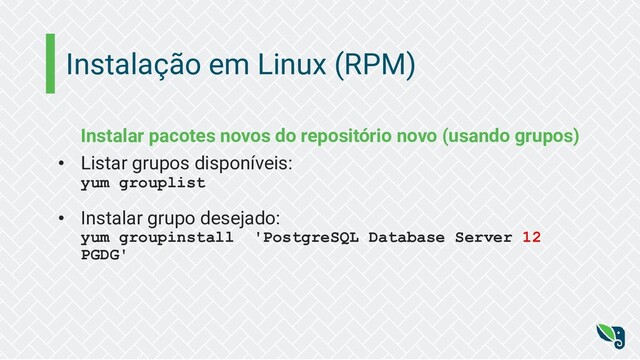 Instalação em Linux (RPM)
Instalar pacotes novos do repositório novo (usando grupos)
• Listar grupos disponíveis:
yum grouplist
• Instalar grupo desejado:
yum groupinstall 'PostgreSQL Database Server 12
PGDG'

