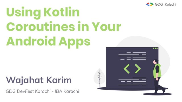 Wajahat Karim
GDG DevFest Karachi - IBA Karachi
Using Kotlin
Coroutines in Your
Android Apps
