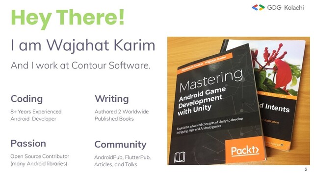 2
I am Wajahat Karim
And I work at Contour Software.
Hey There!
Coding
8+ Years Experienced
Android Developer
Writing
Authored 2 Worldwide
Published Books
Passion
Open Source Contributor
(many Android libraries)
Community
AndroidPub, FlutterPub,
Articles, and Talks
