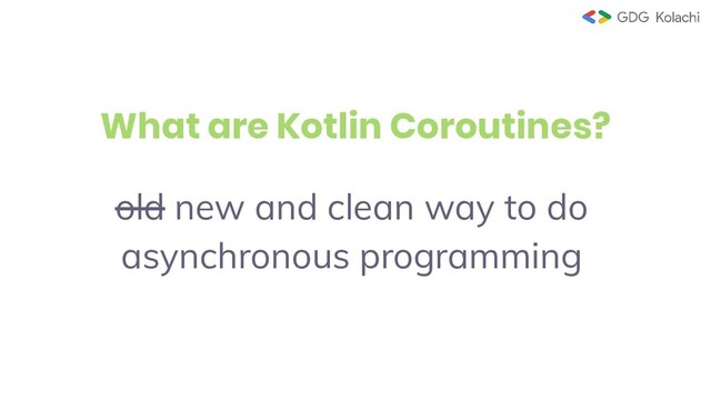 What are Kotlin Coroutines?
old new and clean way to do
asynchronous programming
