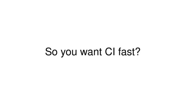 So you want CI fast?
