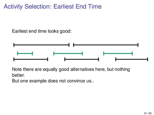 Activity Selection: Earliest End Time
Earliest end time looks good:
Note there are equally good alternatives here, but nothing
better.
But one example does not convince us..
51 / 55
