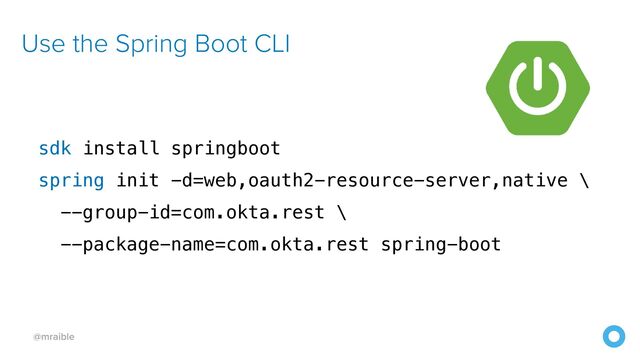 @mraible
Use the Spring Boot CLI
sdk install springboot


spring init -d=web,oauth2-resource-server,native \


--group-id=com.okta.rest \


--package-name=com.okta.rest spring-boot


