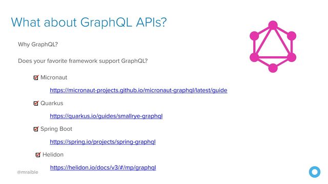 @mraible
What about GraphQL APIs?
Why GraphQL?


Does your favorite framework support GraphQL?


Micronaut


https://micronaut-projects.github.io/micronaut-graphql/latest/guide


Quarkus


https://quarkus.io/guides/smallrye-graphql


Spring Boot


https://spring.io/projects/spring-graphql


Helidon


https://helidon.io/docs/v3/#/mp/graphql
