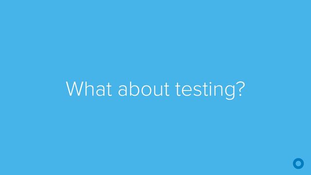 What about testing?

