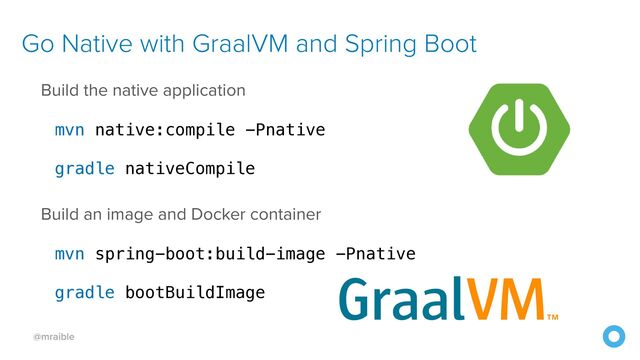 @mraible
Go Native with GraalVM and Spring Boot
Build the native application


mvn native:compile -Pnative


gradle nativeCompile


Build an image and Docker container


mvn spring-boot:build-image -Pnative


gradle bootBuildImage
