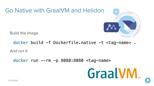 @mraible
Build the image


docker build -f Dockerfile.native -t  .


And run it


docker run --rm -p 8080:8080 
Go Native with GraalVM and Helidon
