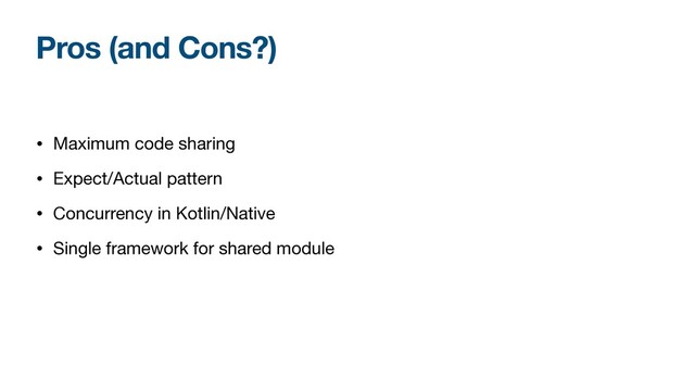 Pros (and Cons?)
• Maximum code sharing

• Expect/Actual pattern

• Concurrency in Kotlin/Native

• Single framework for shared module
