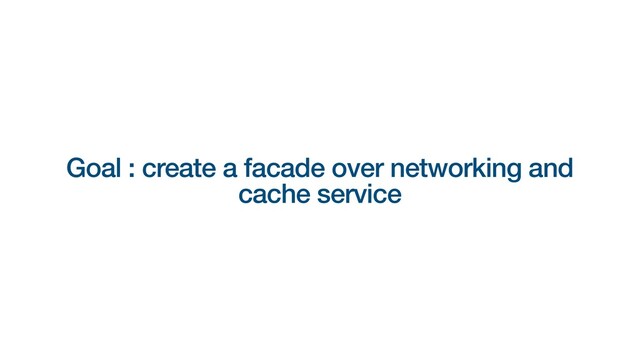 Goal : create a facade over networking and
cache service
