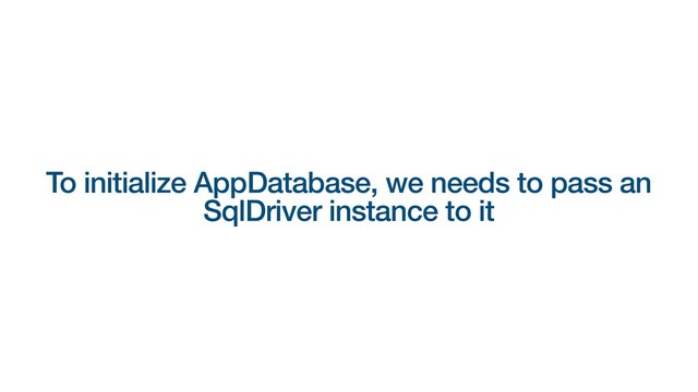 To initialize AppDatabase, we needs to pass an
SqlDriver instance to it
