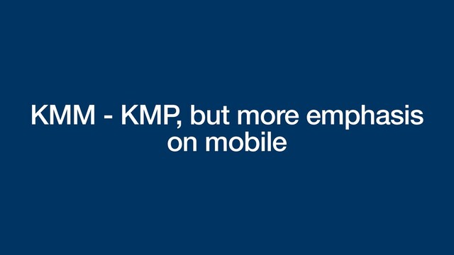 KMM - KMP, but more emphasis
on mobile
