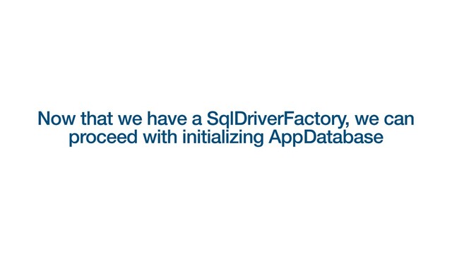 Now that we have a SqlDriverFactory, we can
proceed with initializing AppDatabase
