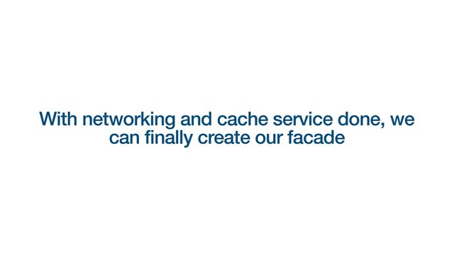 With networking and cache service done, we
can finally create our facade
